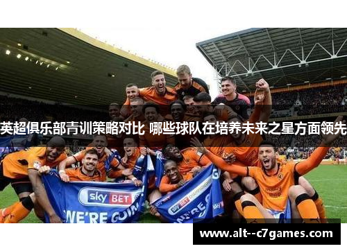 英超俱乐部青训策略对比 哪些球队在培养未来之星方面领先