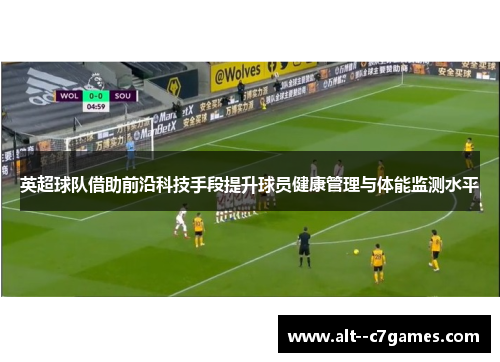 英超球队借助前沿科技手段提升球员健康管理与体能监测水平