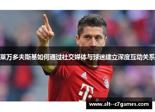 莱万多夫斯基如何通过社交媒体与球迷建立深度互动关系 莱万多夫斯基如何通过社交媒体与球迷建立深度互动关系
