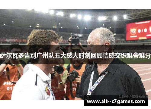萨尔瓦多告别广州队五大感人时刻回顾情感交织难舍难分 萨尔瓦多告别广州队五大感人时刻回顾情感交织难舍难分