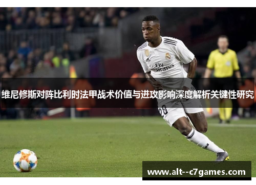 维尼修斯对阵比利时法甲战术价值与进攻影响深度解析关键性研究 维尼修斯对阵比利时法甲战术价值与进攻影响深度解析关键性研究