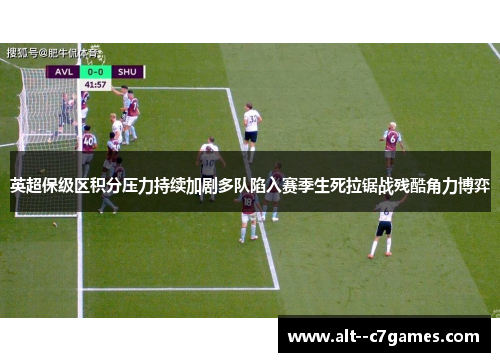 英超保级区积分压力持续加剧多队陷入赛季生死拉锯战残酷角力博弈 英超保级区积分压力持续加剧多队陷入赛季生死拉锯战残酷角力博弈