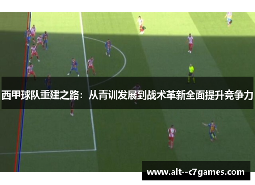 西甲球队重建之路：从青训发展到战术革新全面提升竞争力