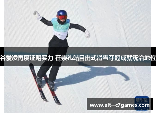 谷爱凌再度证明实力 在崇礼站自由式滑雪夺冠成就统治地位 谷爱凌再度证明实力 在崇礼站自由式滑雪夺冠成就统治地位