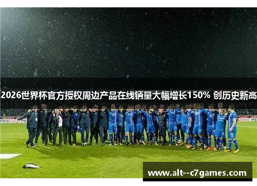 2026世界杯官方授权周边产品在线销量大幅增长150% 创历史新高 2026世界杯官方授权周边产品在线销量大幅增长150% 创历史新高