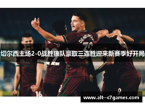 切尔西主场2-0战胜狼队豪取三连胜迎来新赛季好开局 切尔西主场2-0战胜狼队豪取三连胜迎来新赛季好开局