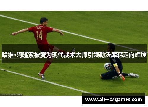 哈维·阿隆索被赞为现代战术大师引领勒沃库森走向辉煌 哈维·阿隆索被赞为现代战术大师引领勒沃库森走向辉煌