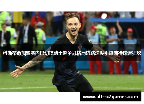 科斯蒂奇加盟费内巴切搅动土超争冠格局边路速度引爆期待球迷狂欢