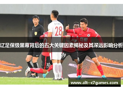 辽足保级黑幕背后的五大关键因素揭秘及其深远影响分析