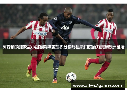 阿森纳领跑欧冠小组赛阶段表现积分榜尽显豪门统治力震撼欧洲足坛