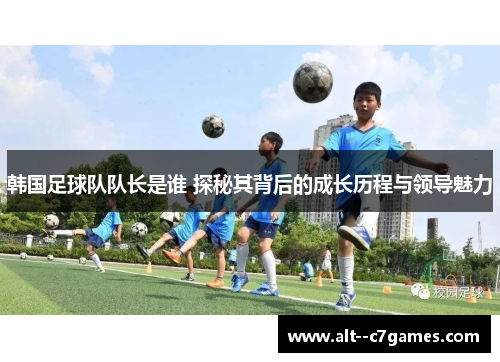 韩国足球队队长是谁 探秘其背后的成长历程与领导魅力 韩国足球队队长是谁 探秘其背后的成长历程与领导魅力
