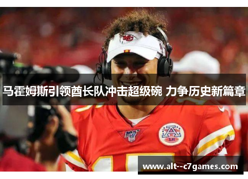 马霍姆斯引领酋长队冲击超级碗 力争历史新篇章 马霍姆斯引领酋长队冲击超级碗 力争历史新篇章