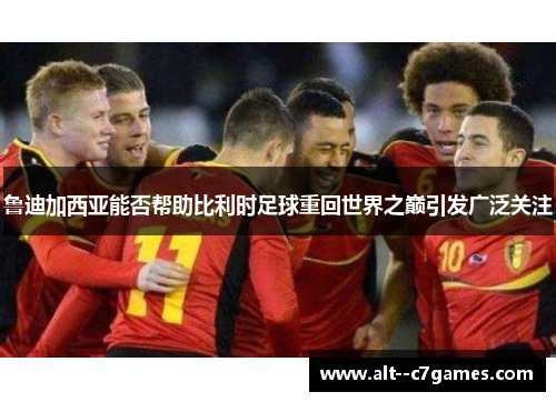 鲁迪加西亚能否帮助比利时足球重回世界之巅引发广泛关注 鲁迪加西亚能否帮助比利时足球重回世界之巅引发广泛关注
