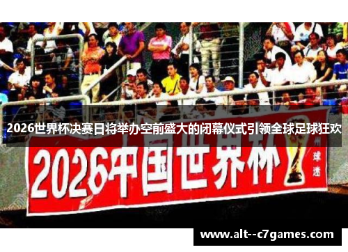2026世界杯决赛日将举办空前盛大的闭幕仪式引领全球足球狂欢 2026世界杯决赛日将举办空前盛大的闭幕仪式引领全球足球狂欢