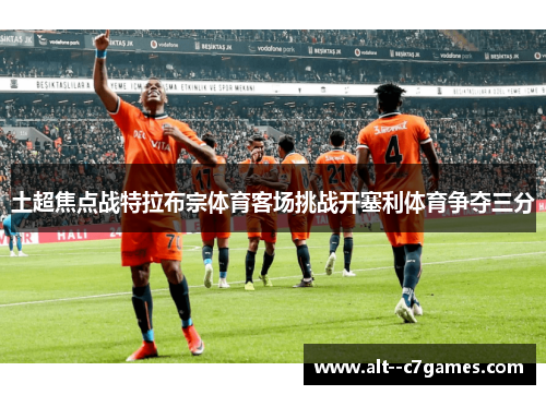 土超焦点战特拉布宗体育客场挑战开塞利体育争夺三分 土超焦点战特拉布宗体育客场挑战开塞利体育争夺三分