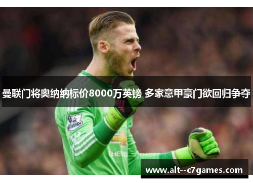 曼联门将奥纳纳标价8000万英镑 多家意甲豪门欲回归争夺 曼联门将奥纳纳标价8000万英镑 多家意甲豪门欲回归争夺